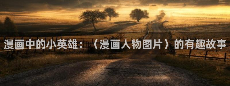 拷贝漫画蓝狐盒子网址是什么：漫画中的小英雄：〈漫画人物图片〉的有趣故事